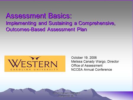 NCCEA Annual Conference Waynesville, NC Assessment Basics: Implementing and Sustaining a Comprehensive, Outcomes-Based Assessment Plan October 19, 2006.
