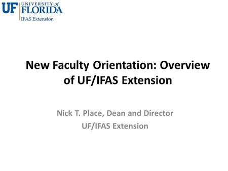 New Faculty Orientation: Overview of UF/IFAS Extension Nick T. Place, Dean and Director UF/IFAS Extension.