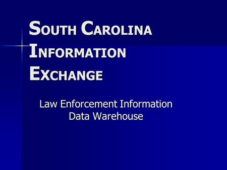 S OUTH C AROLINA I NFORMATION E X CHANGE Law Enforcement Information Data Warehouse.