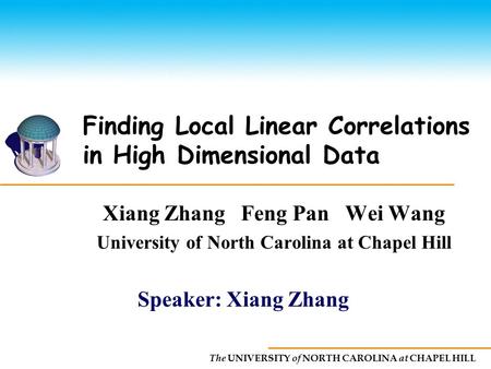 The UNIVERSITY of NORTH CAROLINA at CHAPEL HILL Finding Local Linear Correlations in High Dimensional Data Xiang Zhang Feng Pan Wei Wang University of.