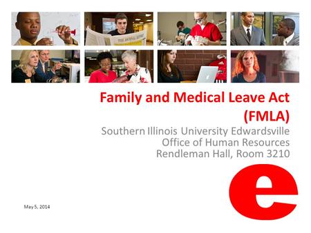 Family and Medical Leave Act (FMLA) Southern Illinois University Edwardsville Office of Human Resources Rendleman Hall, Room 3210 May 5, 2014.
