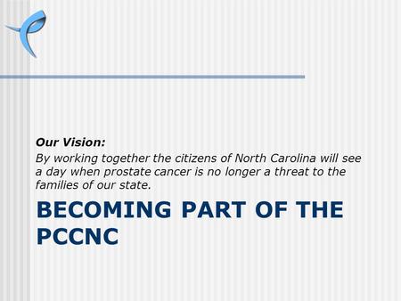 BECOMING PART OF THE PCCNC Our Vision: By working together the citizens of North Carolina will see a day when prostate cancer is no longer a threat to.