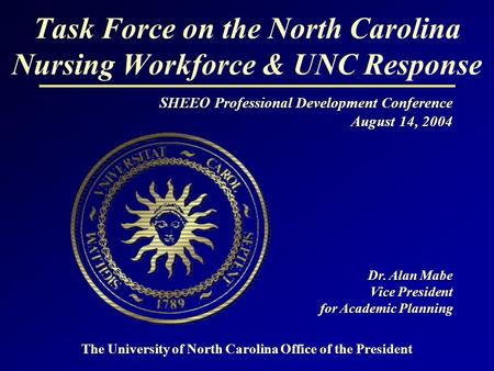 Task Force on the North Carolina Nursing Workforce & UNC Response SHEEO Professional Development Conference August 14, 2004 Dr. Alan Mabe Vice President.