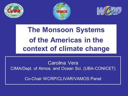 Carolina Vera CIMA/Dept. of Atmos. and Ocean Sci. (UBA-CONICET) Co-Chair WCRP/CLIVAR/VAMOS Panel The Monsoon Systems of the Americas in the context of.