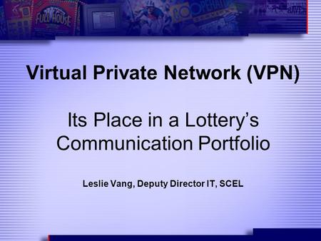 Virtual Private Network (VPN) Its Place in a Lottery’s Communication Portfolio Leslie Vang, Deputy Director IT, SCEL.