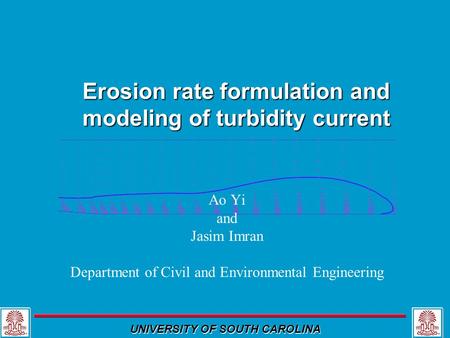 UNIVERSITY OF SOUTH CAROLINA Erosion rate formulation and modeling of turbidity current Ao Yi and Jasim Imran Department of Civil and Environmental Engineering.