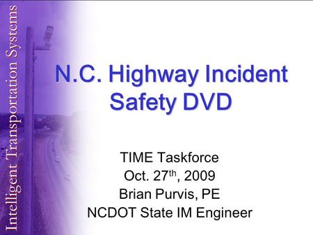 N.C. Highway Incident Safety DVD TIME Taskforce Oct. 27 th, 2009 Brian Purvis, PE NCDOT State IM Engineer.