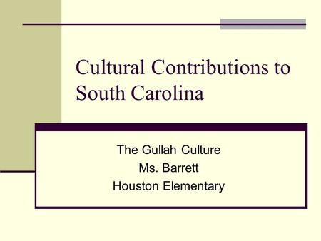 Cultural Contributions to South Carolina The Gullah Culture Ms. Barrett Houston Elementary.
