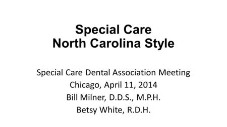 Special Care North Carolina Style Special Care Dental Association Meeting Chicago, April 11, 2014 Bill Milner, D.D.S., M.P.H. Betsy White, R.D.H.