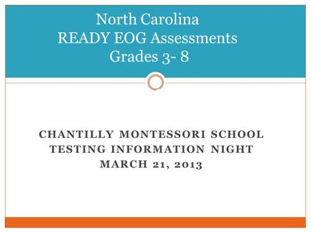 CHANTILLY MONTESSORI SCHOOL TESTING INFORMATION NIGHT MARCH 21, 2013 North Carolina READY EOG Assessments Grades 3- 8 3–8.