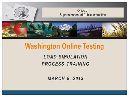 LOAD SIMULATION PROCESS TRAINING MARCH 8, 2013 Washington Online Testi ng Office of Superintendent of Public Instruction.