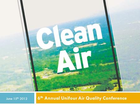 6 th Annual Unifour Air Quality Conference June 15 th 2012.