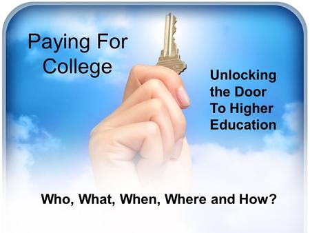 Paying For College Who, What, When, Where and How? Unlocking the Door To Higher Education.