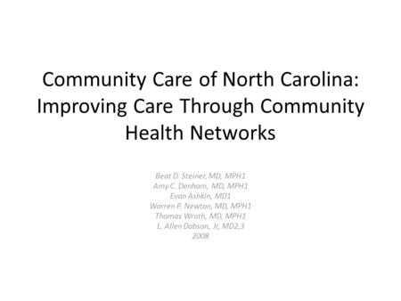 Community Care of North Carolina: Improving Care Through Community Health Networks Beat D. Steiner, MD, MPH1 Amy C. Denham, MD, MPH1 Evan Ashkin, MD1 Warren.