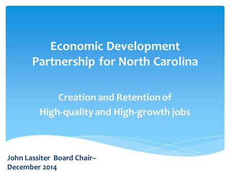 Economic Development Partnership for North Carolina Creation and Retention of High-quality and High-growth jobs John Lassiter Board Chair– December 2014.