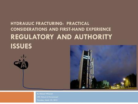 HYDRAULIC FRACTURING: PRACTICAL CONSIDERATIONS AND FIRST-HAND EXPERIENCE REGULATORY AND AUTHORITY ISSUES By Richard Whisnant UNC School of Government Thursday,