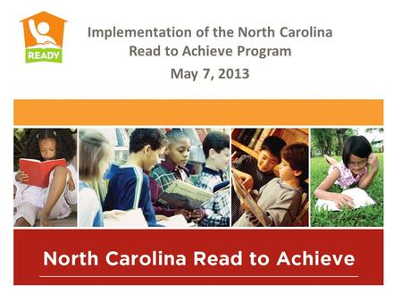 Implementation of the North Carolina Read to Achieve Program May 7, 2013.