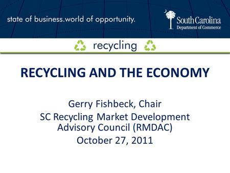 RECYCLING AND THE ECONOMY Gerry Fishbeck, Chair SC Recycling Market Development Advisory Council (RMDAC) October 27, 2011.