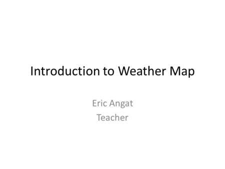 Introduction to Weather Map Eric Angat Teacher. 1. What is a Weather map? A weather map shows facts about the weather at a place. A weather map can show.