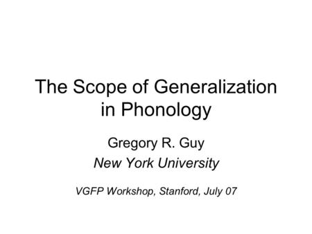 The Scope of Generalization in Phonology Gregory R. Guy New York University VGFP Workshop, Stanford, July 07.
