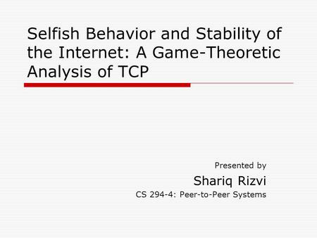 Selfish Behavior and Stability of the Internet: A Game-Theoretic Analysis of TCP Presented by Shariq Rizvi CS 294-4: Peer-to-Peer Systems.