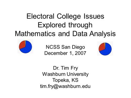 Electoral College Issues Explored through Mathematics and Data Analysis NCSS San Diego December 1, 2007 Dr. Tim Fry Washburn University Topeka, KS