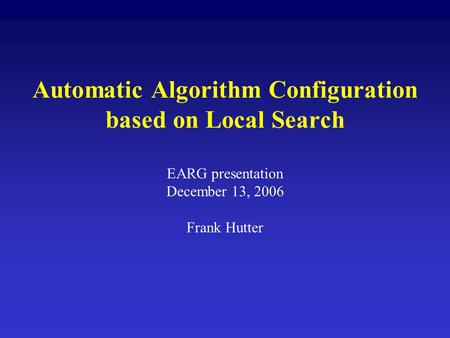 Automatic Algorithm Configuration based on Local Search EARG presentation December 13, 2006 Frank Hutter.