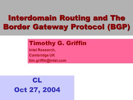 Interdomain Routing and The Border Gateway Protocol (BGP) CL Oct 27, 2004 Timothy G. Griffin Intel Research, Cambridge UK