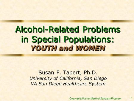 1 Copyright Alcohol Medical Scholars Program Alcohol-Related Problems in Special Populations: YOUTH and WOMEN Susan F. Tapert, Ph.D. University of California,