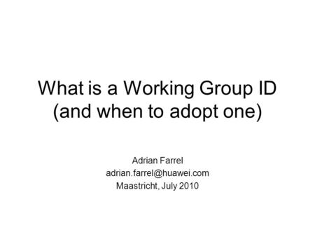 What is a Working Group ID (and when to adopt one) Adrian Farrel Maastricht, July 2010.