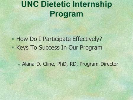 UNC Dietetic Internship Program §How Do I Participate Effectively? §Keys To Success In Our Program l Alana D. Cline, PhD, RD, Program Director.