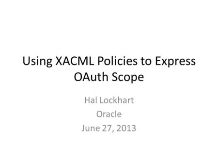 Using XACML Policies to Express OAuth Scope Hal Lockhart Oracle June 27, 2013.