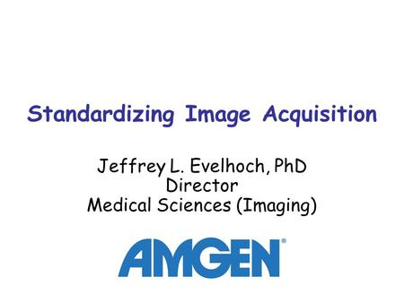 Standardizing Image Acquisition Jeffrey L. Evelhoch, PhD Director Medical Sciences (Imaging)