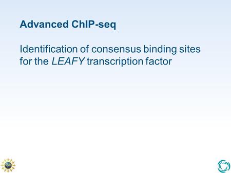 Advanced ChIP-seq Identification of consensus binding sites for the LEAFY transcription factor Explain that you can use your own data Explain that data.