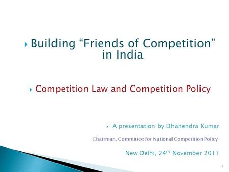 1  Building “Friends of Competition” in India  Competition Law and Competition Policy  A presentation by Dhanendra Kumar Chairman, Committee for National.