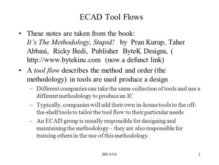ECAD Tool Flows These notes are taken from the book: It’s The Methodology, Stupid! by Pran Kurup, Taher Abbasi, Ricky Bedi, Publisher ByteK Designs,