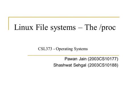 Linux File systems – The /proc Pawan Jain (2003CS10177) Shashwat Sehgal (2003CS10188) CSL373 - Operating Systems.
