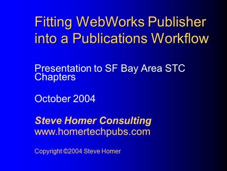 Fitting WebWorks Publisher into a Publications Workflow Presentation to SF Bay Area STC Chapters October 2004 Steve Homer Consulting www.homertechpubs.com.
