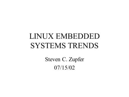 LINUX EMBEDDED SYSTEMS TRENDS Steven C. Zupfer 07/15/02.