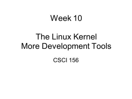 Week 10 The Linux Kernel More Development Tools CSCI 156.