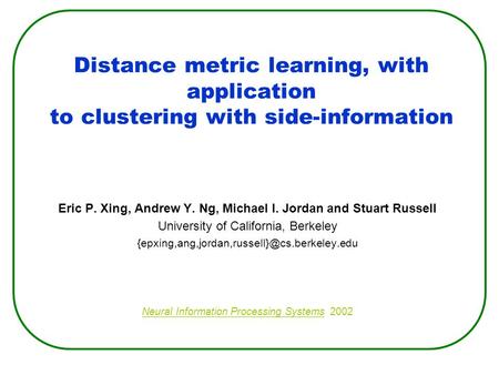 Distance metric learning, with application to clustering with side-information Eric P. Xing, Andrew Y. Ng, Michael I. Jordan and Stuart Russell University.