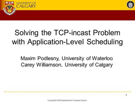 Copyright © 2005 Department of Computer Science 1 Solving the TCP-incast Problem with Application-Level Scheduling Maxim Podlesny, University of Waterloo.