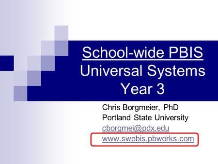 School-wide PBIS Universal Systems Year 3 Chris Borgmeier, PhD Portland State University
