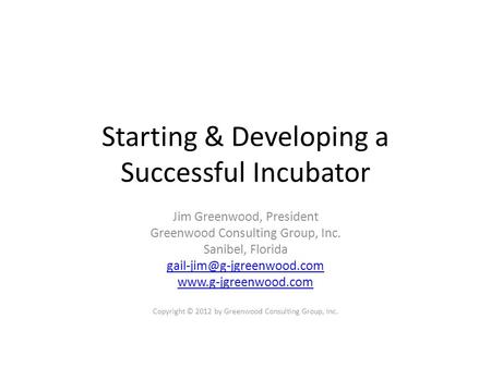 Starting & Developing a Successful Incubator Jim Greenwood, President Greenwood Consulting Group, Inc. Sanibel, Florida