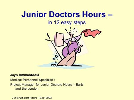 Junior Doctors Hours - Sept 2003 Junior Doctors Hours – in 12 easy steps Jayn Ammantoola Medical Personnel Specialist / Project Manager for Junior Doctors.