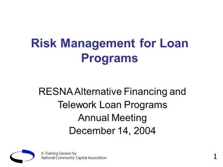 A Training Session by National Community Capital Association 1 Risk Management for Loan Programs RESNA Alternative Financing and Telework Loan Programs.