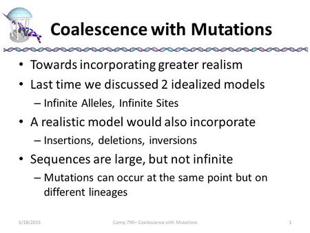 Coalescence with Mutations Towards incorporating greater realism Last time we discussed 2 idealized models – Infinite Alleles, Infinite Sites A realistic.