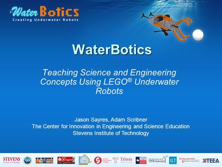 WaterBotics Teaching Science and Engineering Concepts Using LEGO ® Underwater Robots Jason Sayres, Adam Scribner The Center for Innovation in Engineering.