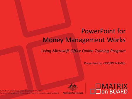 PowerPoint for Money Management Works Using Microsoft Office Online Training Program Presented by: Funded by the Australia Government Department of FaHCSIA.