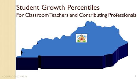 Student Growth Percentiles For Classroom Teachers and Contributing Professionals KDE:OAA:3/28/2014:kd:rls 1.